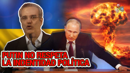 Presidente Abinader Acusa A Putin De No Respetar La Identidad Política De Los Ucranianos Por Violar Sus Fronteras