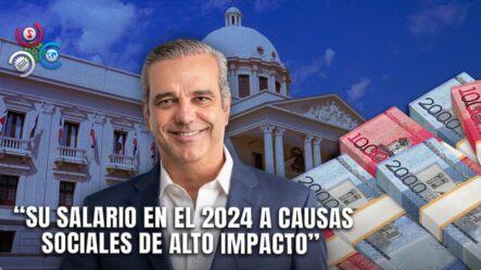 Luis Abinader Destina Su Salario De 2024 A Proyectos Sociales Prioritarios