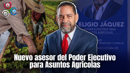 Presidente Abinader Designa A Eligio Jáquez Como Asesor Del Poder Ejecutivo En Asuntos Agrícolas