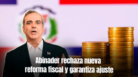 Abinader Descarta Nueva Reforma Fiscal, Pero Asegura Que Habrá Ajustes Necesarios