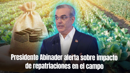 Presidente Abinader Reconoce Repatriaciones Afectan Sector Agropecuario