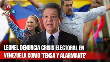 Leonel Califica Como Tensa Y Preocupante Crisis Electoral En Venezuela