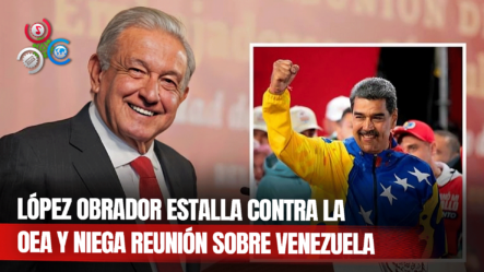 López Obrador Critica “parcialidad” De OEA Y Rechaza Reunión Sobre Venezuela