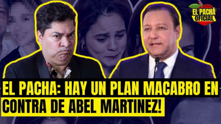 EL PACHA :HAY UN PLAN MACABRO EN CONTRA DE ABEL MARTINEZ