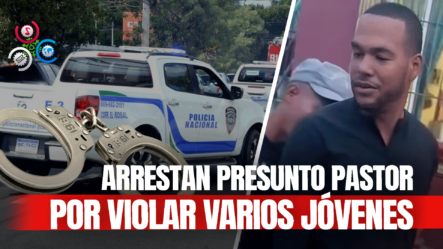 PN Detiene Supuesto Pastor Tras Denuncias De Abuso Sexual A Menores En Villa Altagracia