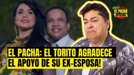 EL PACHA :EL TORITO AGRADECE EL APOYO DE SU EX-ESPOSA!