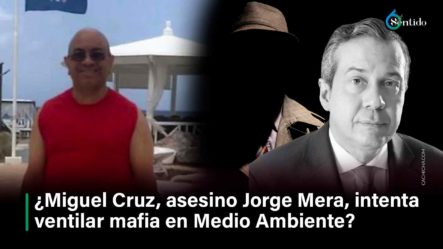 ¿Miguel Cruz, Asesino Jorge Mera, Intenta Ventilar Mafia En Medio Ambiente?