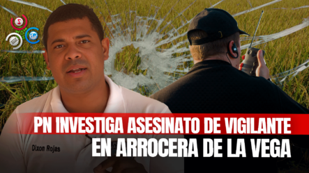 Investigan Caso De Vigilante Ultimado Perteneciente A Empresa De Arroz En La Vega