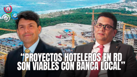 “No Existe En RD Ningún Proyecto Hotelero Que No Pueda Enfrentarse A Través De La Banca Local”