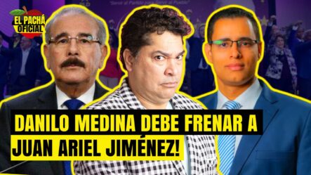 EL PACHA: DANILO MEDINA DEBE FRENAR A JUAN ARIEL JIMÉNEZ