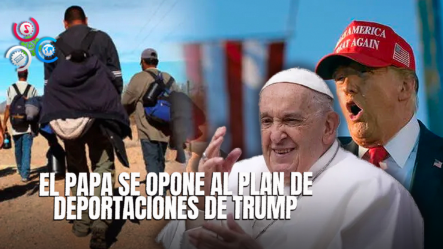 “El Papa Se Opone Al Plan De Deportaciones De Trump”