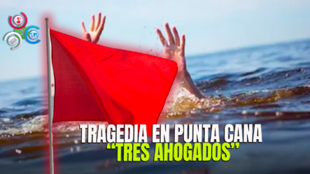 “Tragedia En Punta Cana: Tres Turistas Ahogados”