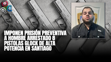 Imponen Prisión Preventiva A Hombre Arrestado 8 Pistolas Glock De Alta Potencia  En Santiago