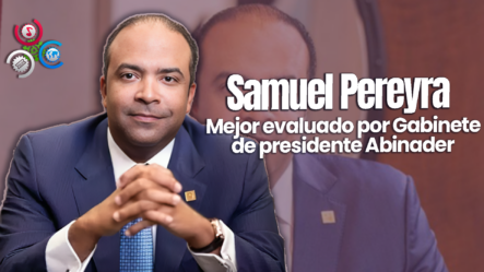 Samuel Pereyra, Destaca Como El Funcionarios Mejor Valorado En Eficiencia Del Gabinete De Abinader Según Firma Internacional